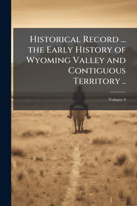 Historical Record ... the Early History of Wyoming Valley and Contiguous Territory ..; Volume 9
