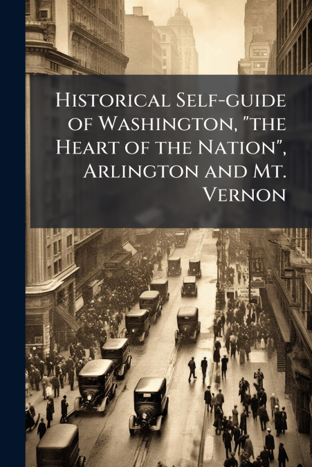 Historical Self-guide of Washington, 'the Heart of the Nation', Arlington and Mt. Vernon