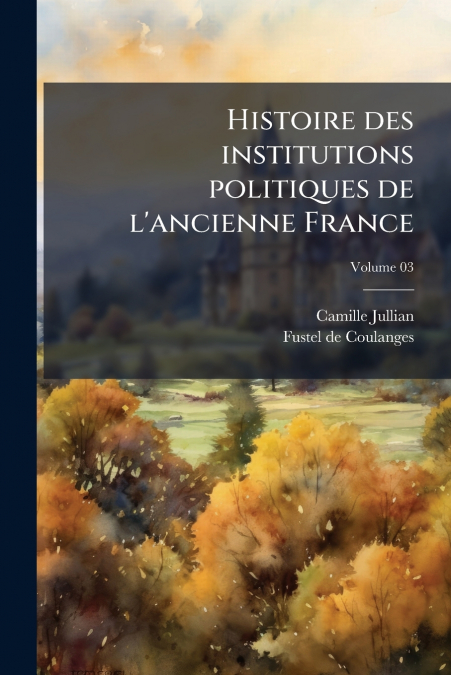 Histoire des institutions politiques de l’ancienne France; Volume 03