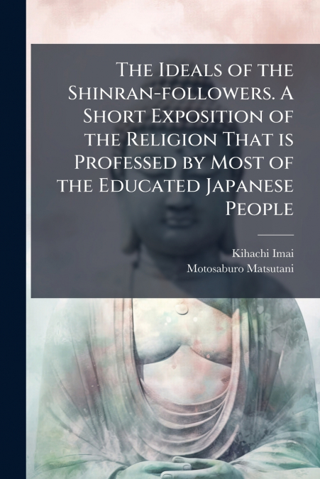 The Ideals of the Shinran-followers. A Short Exposition of the Religion That is Professed by Most of the Educated Japanese People