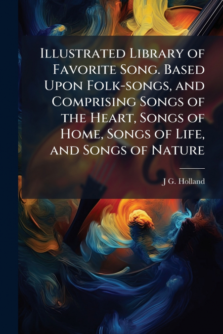 Illustrated Library of Favorite Song. Based Upon Folk-songs, and Comprising Songs of the Heart, Songs of Home, Songs of Life, and Songs of Nature
