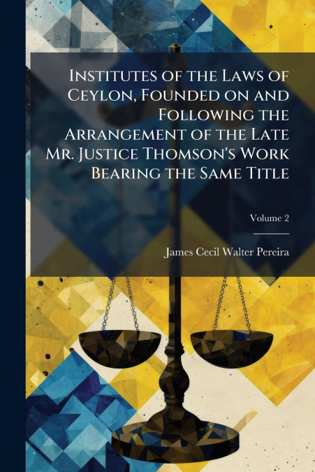 Institutes of the Laws of Ceylon, Founded on and Following the Arrangement of the Late Mr. Justice Thomson’s Work Bearing the Same Title; Volume 2