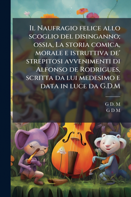 Il Naufragio felice allo scoglio del disinganno; ossia, La storia comica, morale e istruttiva de’ strepitosi avvenimenti di Alfonso de Rodrigues, scritta da lui medesimo e data in luce da G.D.M