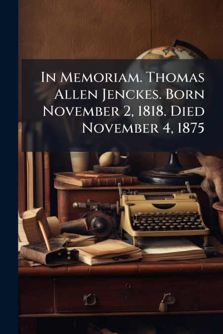 In Memoriam. Thomas Allen Jenckes. Born November 2, 1818. Died November 4, 1875