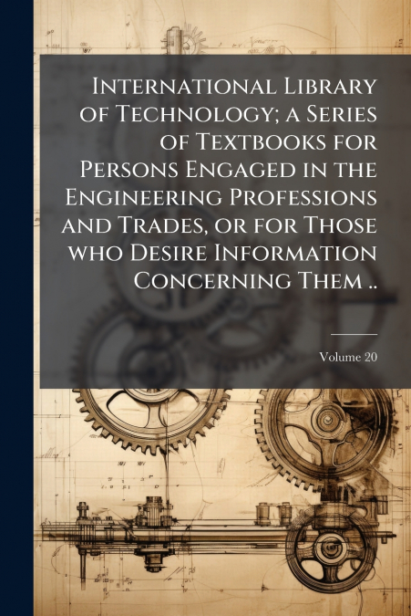 International Library of Technology; a Series of Textbooks for Persons Engaged in the Engineering Professions and Trades, or for Those who Desire Information Concerning Them ..; Volume 20