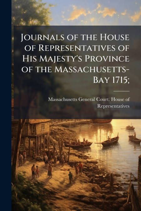 Journals of the House of Representatives of His Majesty’s Province of the Massachusetts-Bay 1715;
