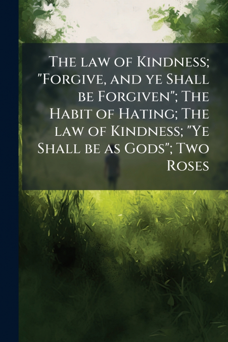 The law of Kindness; 'Forgive, and ye Shall be Forgiven'; The Habit of Hating; The law of Kindness; 'Ye Shall be as Gods'; Two Roses