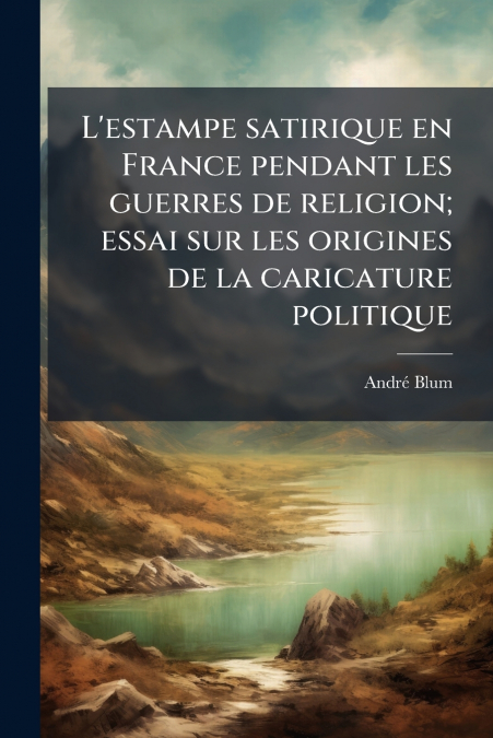 L’estampe satirique en France pendant les guerres de religion; essai sur les origines de la caricature politique