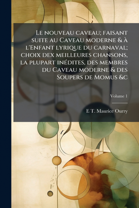 Le nouveau caveau; faisant suite au Caveau moderne & à l’Enfant lyrique du carnaval; choix dex meilleures chansons, la plupart inédites, des membres du Caveau moderne & des Soupers de Momus &c; Volume
