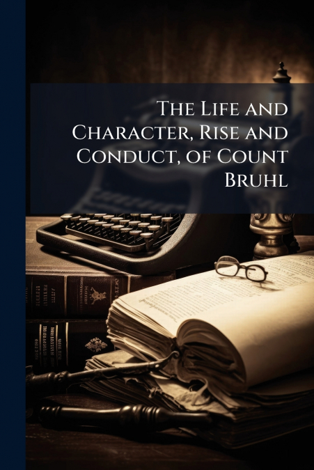 The Life and Character, Rise and Conduct, of Count Bruhl