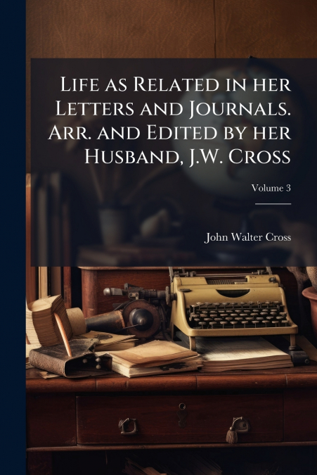 Life as Related in her Letters and Journals. Arr. and Edited by her Husband, J.W. Cross; Volume 3