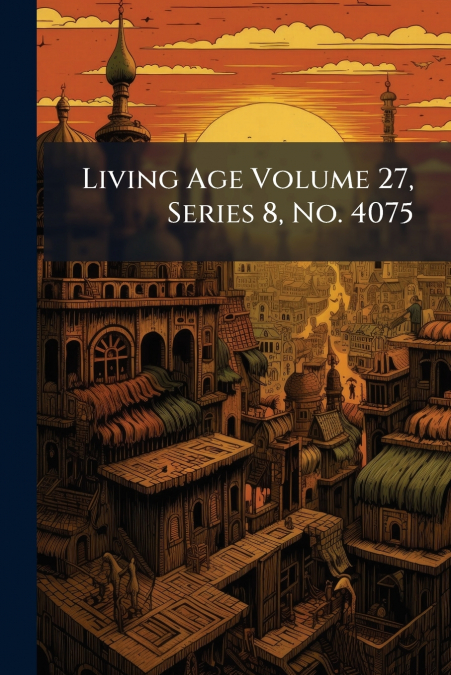 Living Age Volume 27, Series 8, No. 4075