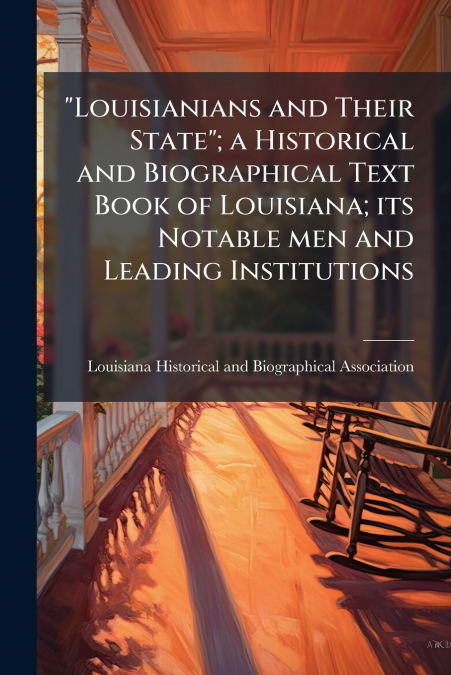 'Louisianians and Their State'; a Historical and Biographical Text Book of Louisiana; its Notable men and Leading Institutions