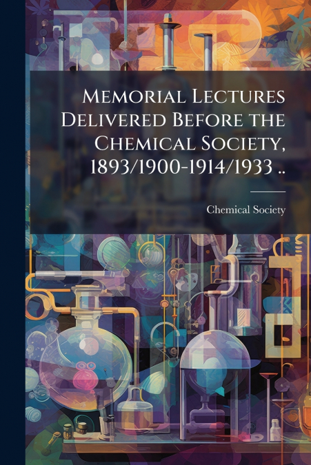 Memorial Lectures Delivered Before the Chemical Society, 1893/1900-1914/1933 ..