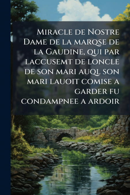 Miracle de Nostre Dame de la marqse de la Gaudine, qui par laccusemt de loncle de son mari auql son mari lauoit comise a garder fu condampnee a ardoir