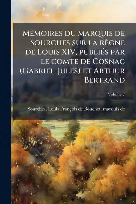 Mémoires du marquis de Sourches sur la règne de Louis XIV, publiés par le comte de Cosnac (Gabriel-Jules) et Arthur Bertrand; Volume 7