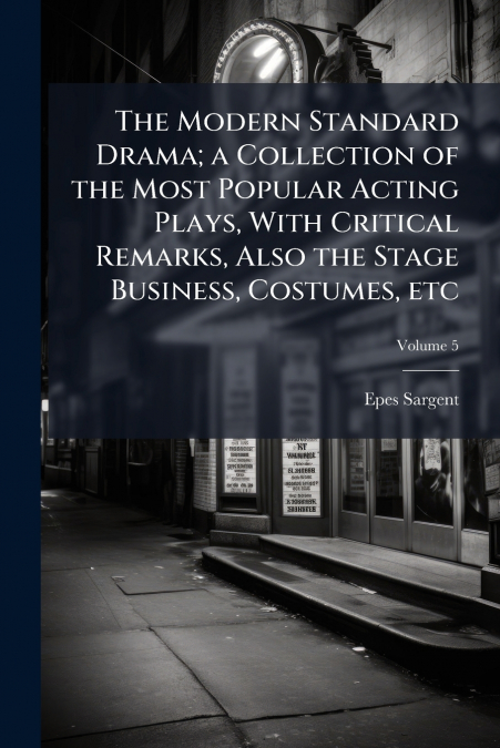 The Modern Standard Drama; a Collection of the Most Popular Acting Plays, With Critical Remarks, Also the Stage Business, Costumes, etc; Volume 5
