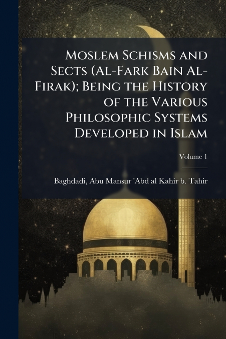 Moslem Schisms and Sects (Al-Fark Bain Al-Firak); Being the History of the Various Philosophic Systems Developed in Islam; Volume 1