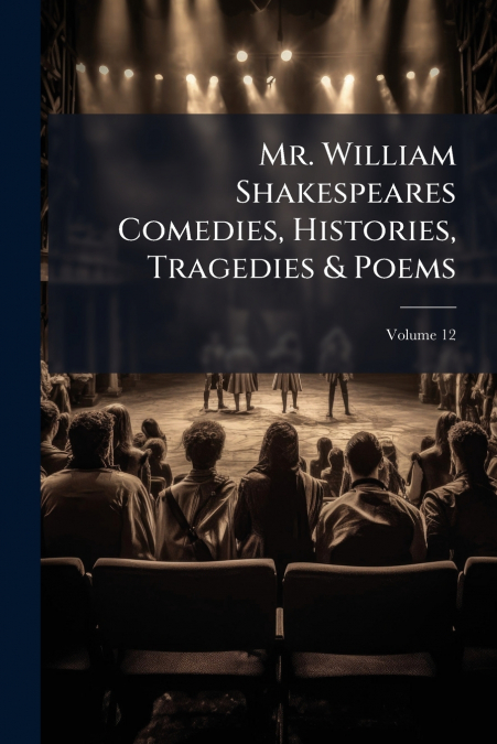 Mr. William Shakespeares Comedies, Histories, Tragedies & Poems; Volume 12