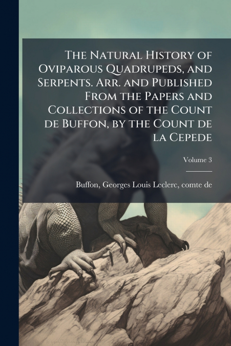 The Natural History of Oviparous Quadrupeds, and Serpents. Arr. and Published From the Papers and Collections of the Count de Buffon, by the Count de la Cepede; Volume 3
