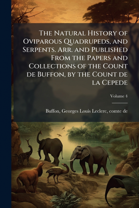 The Natural History of Oviparous Quadrupeds, and Serpents. Arr. and Published From the Papers and Collections of the Count de Buffon, by the Count de la Cepede; Volume 4