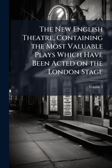 The New English Theatre, Containing the Most Valuable Plays Which Have Been Acted on the London Stage; Volume 3