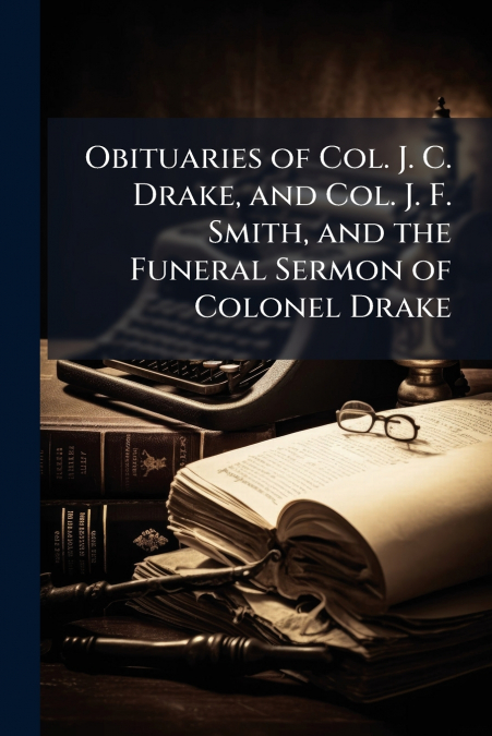 Obituaries of Col. J. C. Drake, and Col. J. F. Smith, and the Funeral Sermon of Colonel Drake