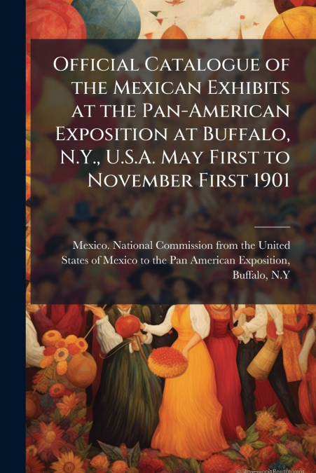 Official Catalogue of the Mexican Exhibits at the Pan-American Exposition at Buffalo, N.Y., U.S.A. May First to November First 1901