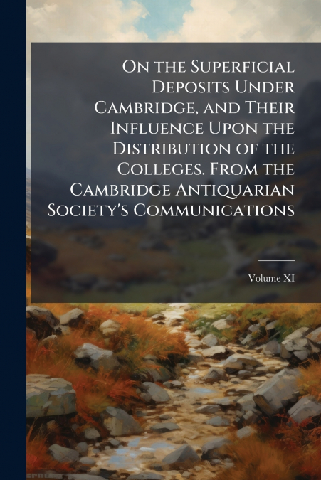 On the Superficial Deposits Under Cambridge, and Their Influence Upon the Distribution of the Colleges. From the Cambridge Antiquarian Society’s Communications; Volume XI