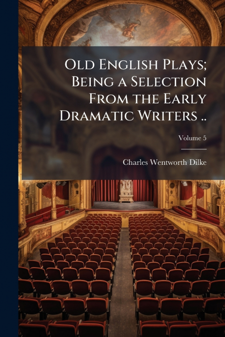 Old English Plays; Being a Selection From the Early Dramatic Writers ..; Volume 5