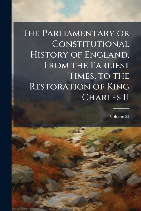 The Parliamentary or Constitutional History of England, From the Earliest Times, to the Restoration of King Charles II; Volume 23
