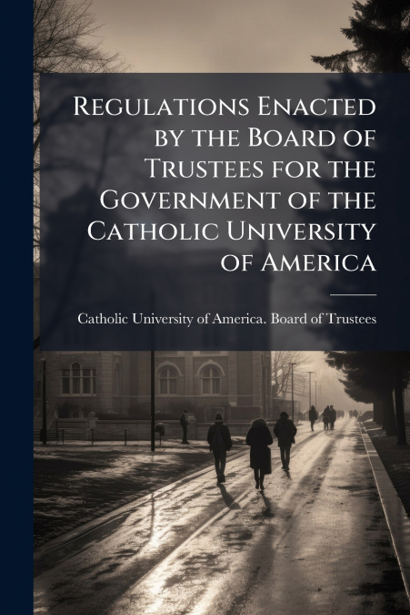 Regulations Enacted by the Board of Trustees for the Government of the Catholic University of America