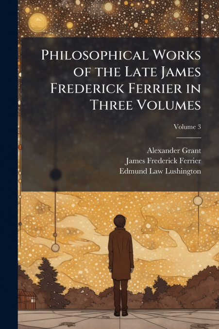 Philosophical Works of the Late James Frederick Ferrier in Three Volumes; Volume 3
