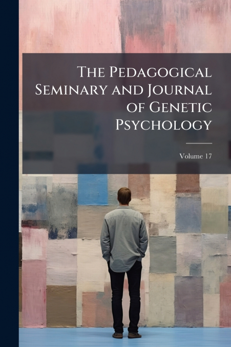 The Pedagogical Seminary and Journal of Genetic Psychology; Volume 17