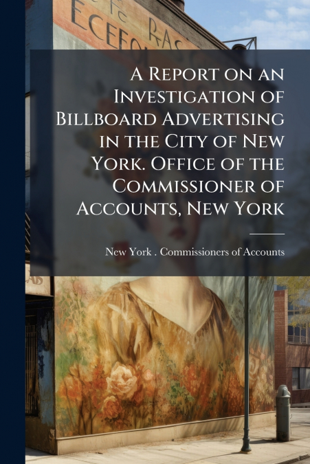 A Report on an Investigation of Billboard Advertising in the City of New York. Office of the Commissioner of Accounts, New York