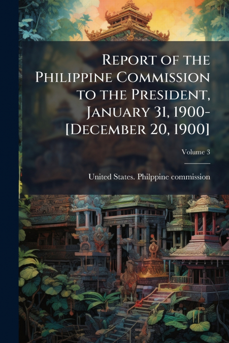 Report of the Philippine Commission to the President, January 31, 1900-[December 20, 1900]; Volume 3