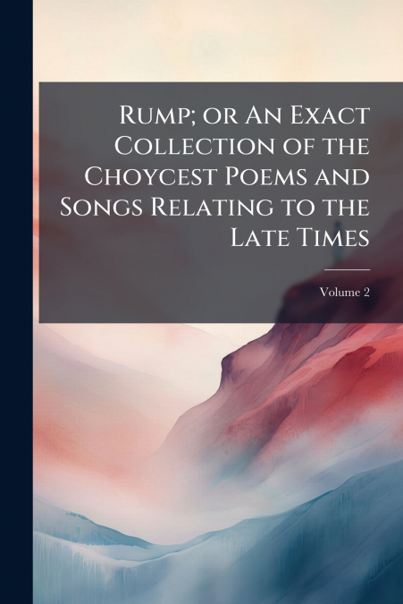 Rump; or An Exact Collection of the Choycest Poems and Songs Relating to the Late Times; Volume 2