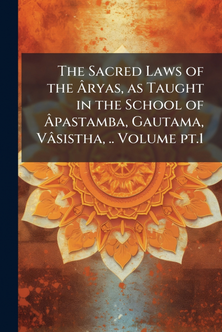 The Sacred Laws of the Âryas, as Taught in the School of Âpastamba, Gautama, Vâsistha, .. Volume pt.1