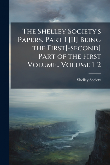 The Shelley Society’s Papers. Part I [II] Being the First[-second] Part of the First Volume.. Volume 1-2