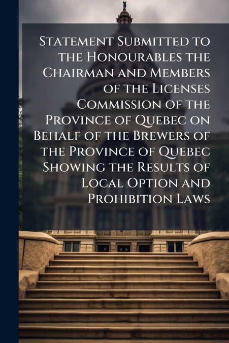Statement Submitted to the Honourables the Chairman and Members of the Licenses Commission of the Province of Quebec on Behalf of the Brewers of the Province of Quebec Showing the Results of Local Opt