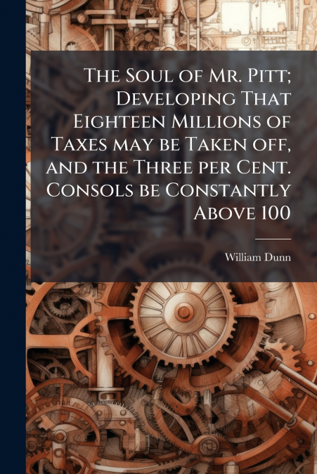 The Soul of Mr. Pitt; Developing That Eighteen Millions of Taxes may be Taken off, and the Three per Cent. Consols be Constantly Above 100