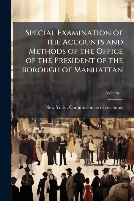 Special Examination of the Accounts and Methods of the Office of the President of the Borough of Manhattan ..; Volume 1