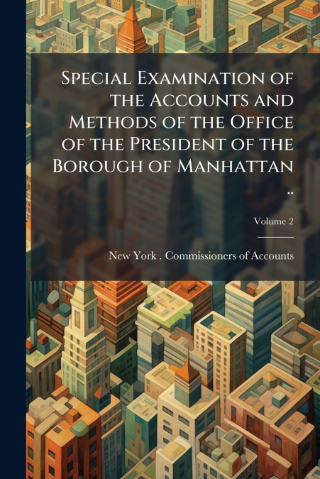 Special Examination of the Accounts and Methods of the Office of the President of the Borough of Manhattan ..; Volume 2