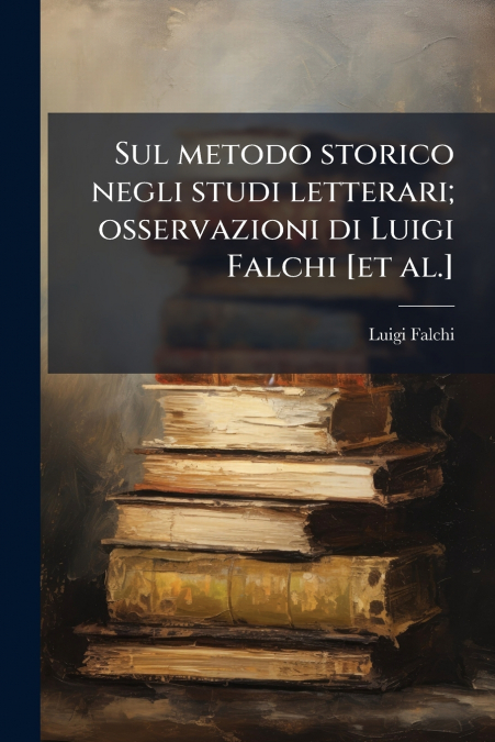 Sul metodo storico negli studi letterari; osservazioni di Luigi Falchi [et al.]