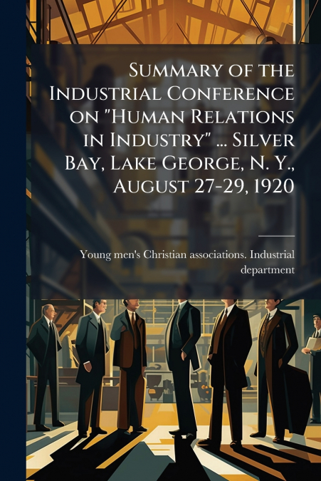 Summary of the Industrial Conference on 'Human Relations in Industry' ... Silver Bay, Lake George, N. Y., August 27-29, 1920
