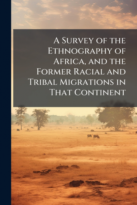 A Survey of the Ethnography of Africa, and the Former Racial and Tribal Migrations in That Continent