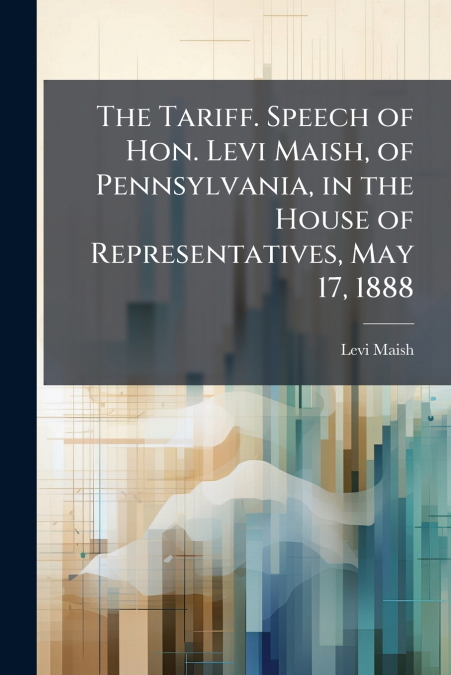 The Tariff. Speech of Hon. Levi Maish, of Pennsylvania, in the House of Representatives, May 17, 1888