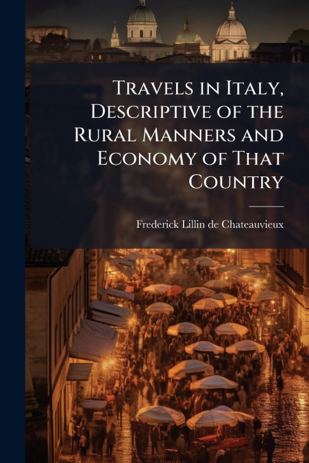 Travels in Italy, Descriptive of the Rural Manners and Economy of That Country