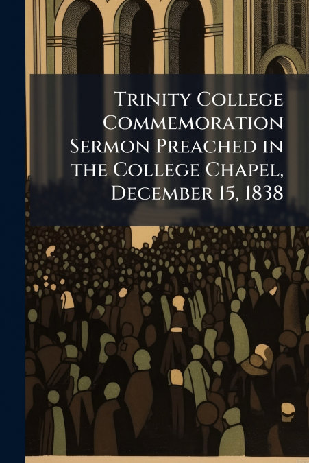 Trinity College Commemoration Sermon Preached in the College Chapel, December 15, 1838