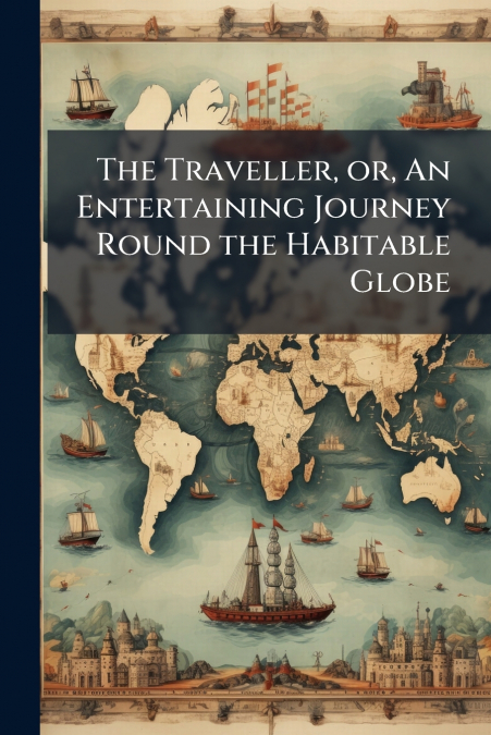 The Traveller, or, An Entertaining Journey Round the Habitable Globe